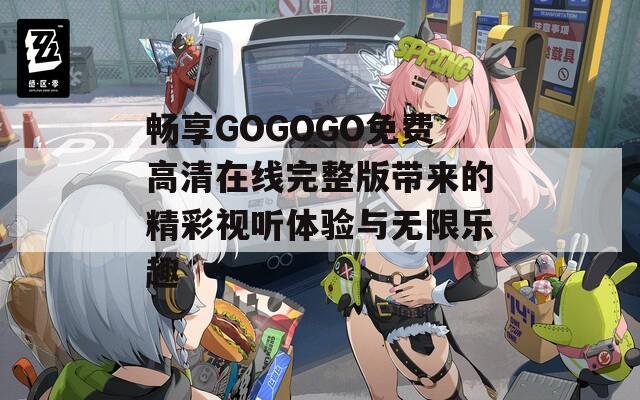 畅享GOGOGO免费高清在线完整版带来的精彩视听体验与无限乐趣