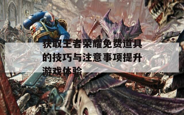 获取王者荣耀免费道具的技巧与注意事项提升游戏体验