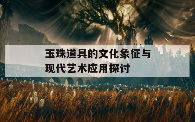 玉珠道具的文化象征与现代艺术应用探讨  第1张