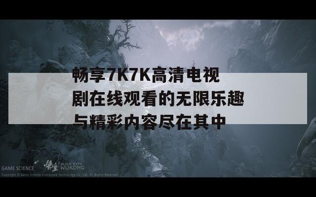 畅享7K7K高清电视剧在线观看的无限乐趣与精彩内容尽在其中  第1张