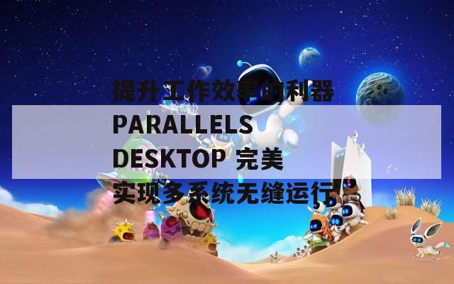 提升工作效率的利器 PARALLELS DESKTOP 完美实现多系统无缝运行