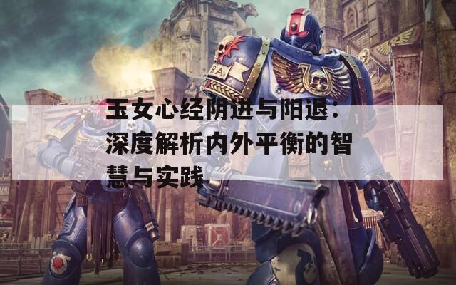 玉女心经阴进与阳退：深度解析内外平衡的智慧与实践  第1张