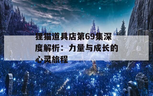 狸猫道具店第69集深度解析：力量与成长的心灵旅程