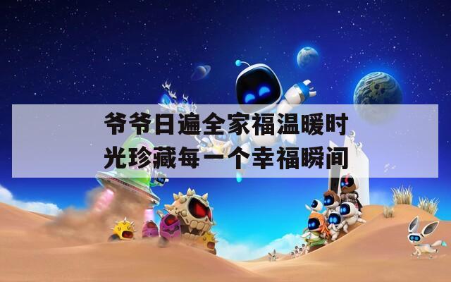 爷爷日遍全家福温暖时光珍藏每一个幸福瞬间
