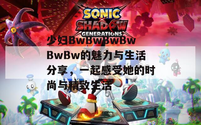 少妇BwBwBwBwBwBw的魅力与生活分享，一起感受她的时尚与精致生活