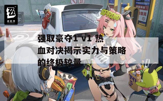 强取豪夺1 v1 热血对决揭示实力与策略的终极较量