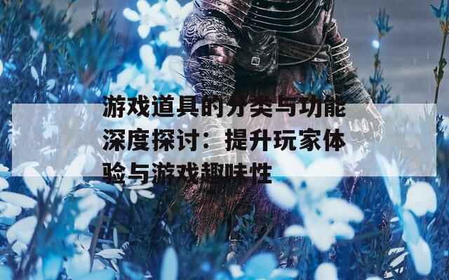 游戏道具的分类与功能深度探讨：提升玩家体验与游戏趣味性  第1张
