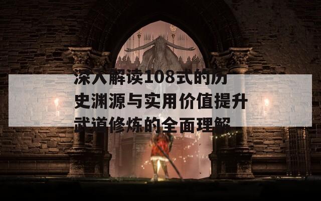 深入解读108式的历史渊源与实用价值提升武道修炼的全面理解  第1张