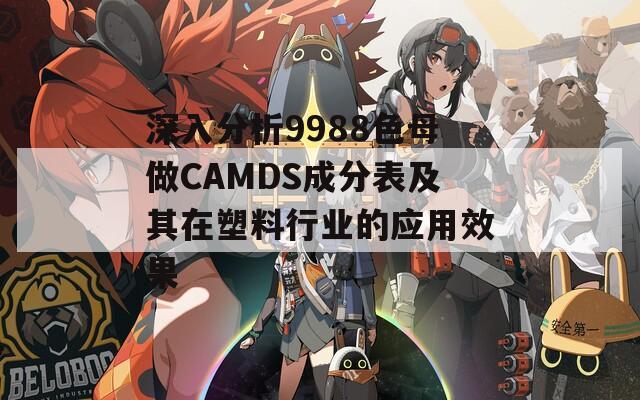 深入分析9988色母做CAMDS成分表及其在塑料行业的应用效果