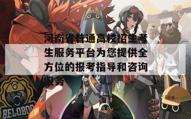 河南省普通高校招生考生服务平台为您提供全方位的报考指导和咨询服务