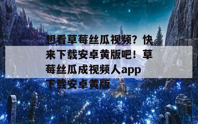 想看草莓丝瓜视频？快来下载安卓黄版吧！草莓丝瓜成视频人app下载安卓黄版  第1张