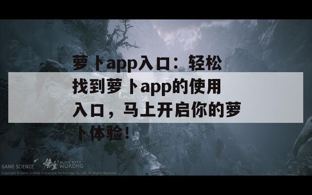 萝卜app入口：轻松找到萝卜app的使用入口，马上开启你的萝卜体验！