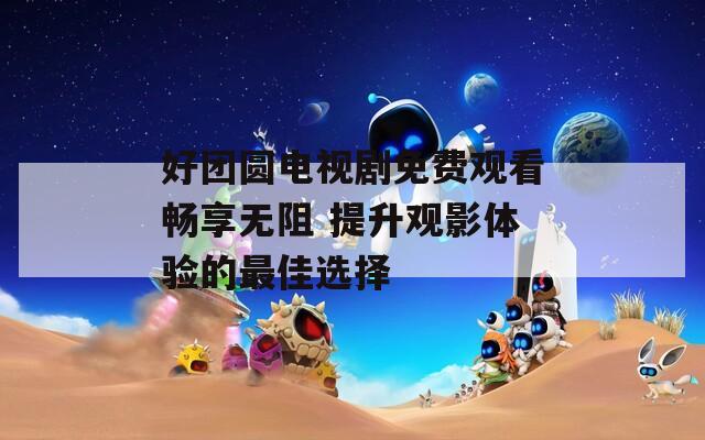 好团圆电视剧免费观看畅享无阻 提升观影体验的最佳选择
