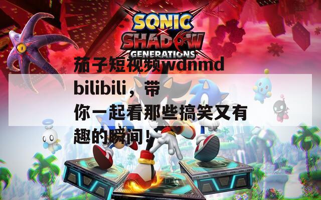 茄子短视频wdnmdbilibili，带你一起看那些搞笑又有趣的瞬间！