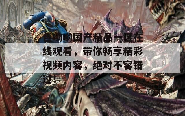 色哟哟国产精品一区在线观看，带你畅享精彩视频内容，绝对不容错过！