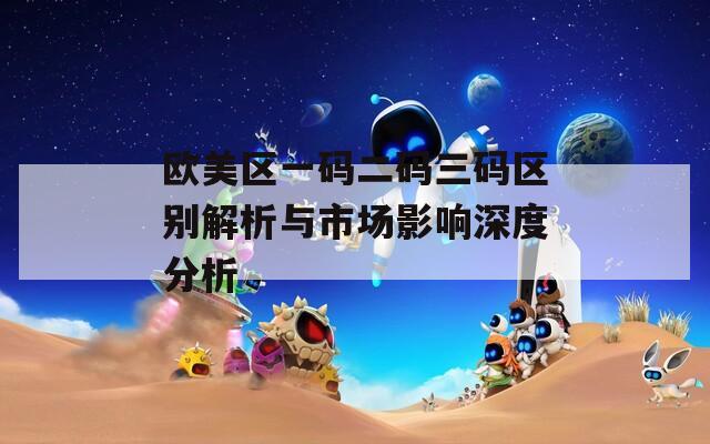 欧美区一码二码三码区别解析与市场影响深度分析