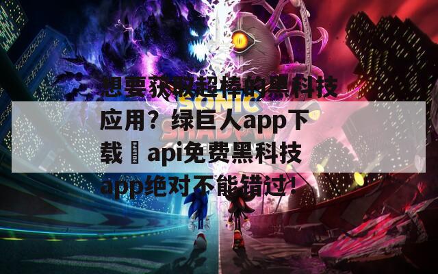 想要获取超棒的黑科技应用？绿巨人app下载汅api免费黑科技app绝对不能错过！