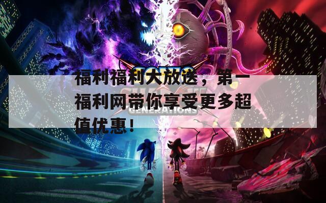福利福利大放送，第一福利网带你享受更多超值优惠！