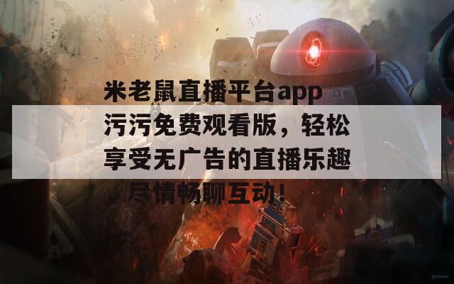 米老鼠直播平台app污污免费观看版，轻松享受无广告的直播乐趣，尽情畅聊互动！