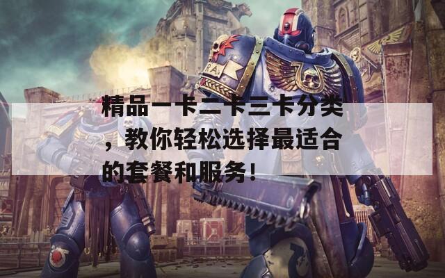 精品一卡二卡三卡分类，教你轻松选择最适合的套餐和服务！