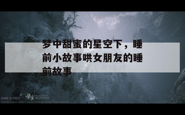 梦中甜蜜的星空下，睡前小故事哄女朋友的睡前故事