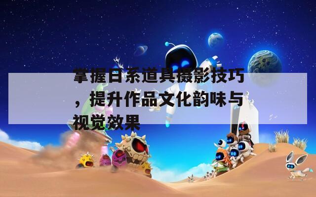 掌握日系道具摄影技巧，提升作品文化韵味与视觉效果