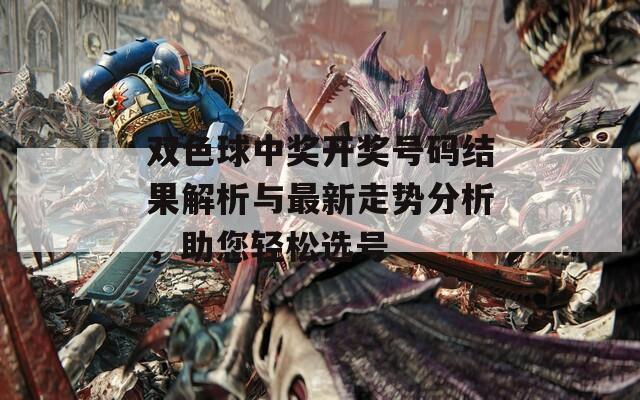 双色球中奖开奖号码结果解析与最新走势分析，助您轻松选号