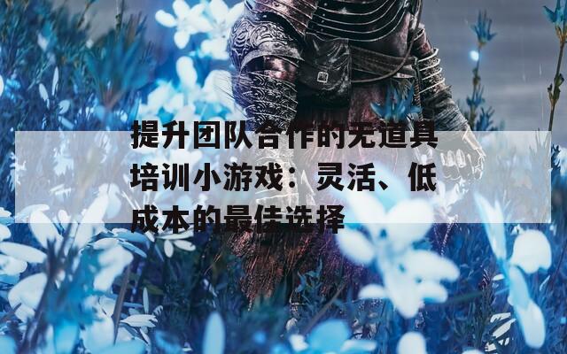 提升团队合作的无道具培训小游戏：灵活、低成本的最佳选择