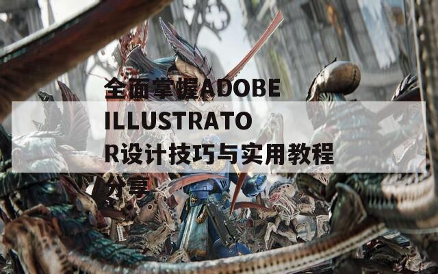 全面掌握ADOBE ILLUSTRATOR设计技巧与实用教程分享