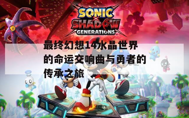 最终幻想14水晶世界的命运交响曲与勇者的传承之旅