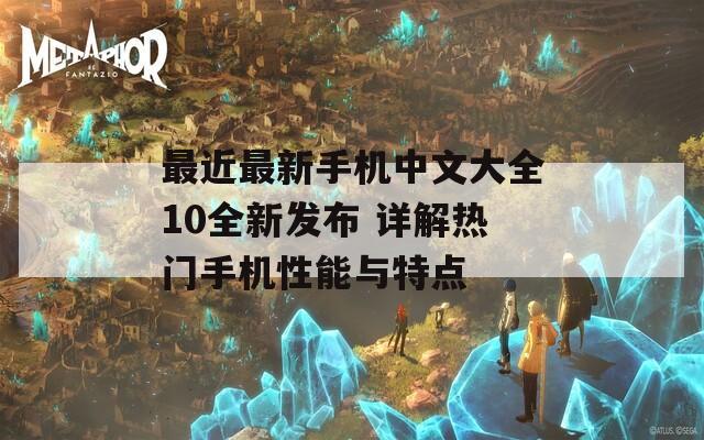 最近最新手机中文大全10全新发布 详解热门手机性能与特点