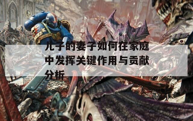儿子的妻子如何在家庭中发挥关键作用与贡献分析