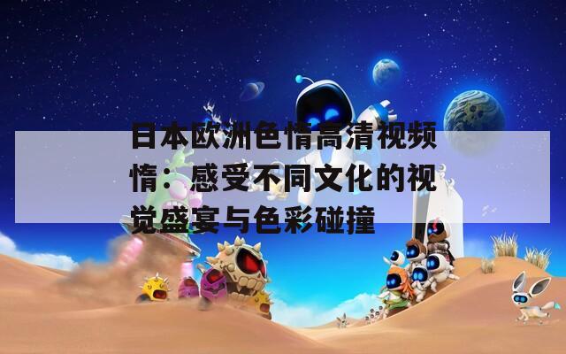 日本欧洲色惰高清视频惰：感受不同文化的视觉盛宴与色彩碰撞