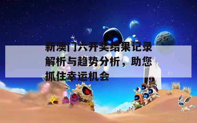 新澳门六开奖结果记录解析与趋势分析，助您抓住幸运机会