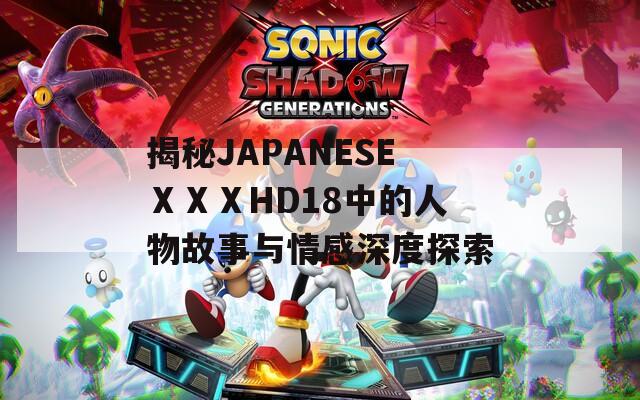 揭秘JAPANESEⅩⅩⅩHD18中的人物故事与情感深度探索  第1张