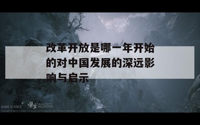 改革开放是哪一年开始的对中国发展的深远影响与启示