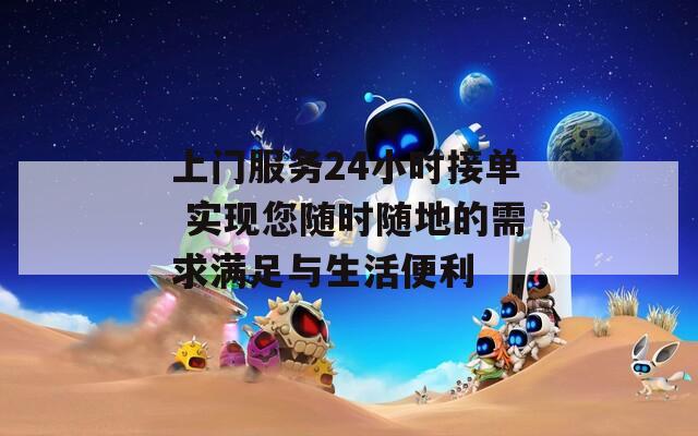 上门服务24小时接单 实现您随时随地的需求满足与生活便利