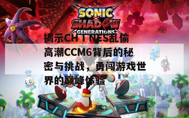 揭示CHⅠNES乱偷高潮CCM6背后的秘密与挑战，勇闯游戏世界的巅峰体验
