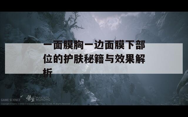 一面膜胸一边面膜下部位的护肤秘籍与效果解析  第1张