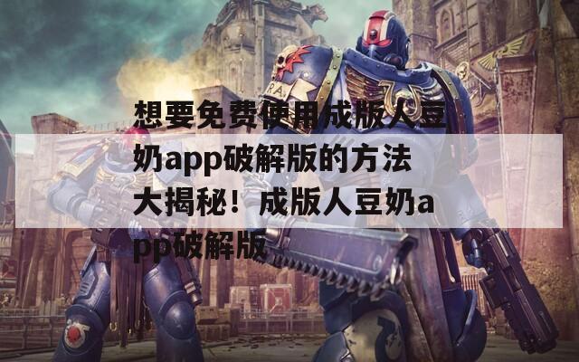想要免费使用成版人豆奶app破解版的方法大揭秘！成版人豆奶app破解版  第1张