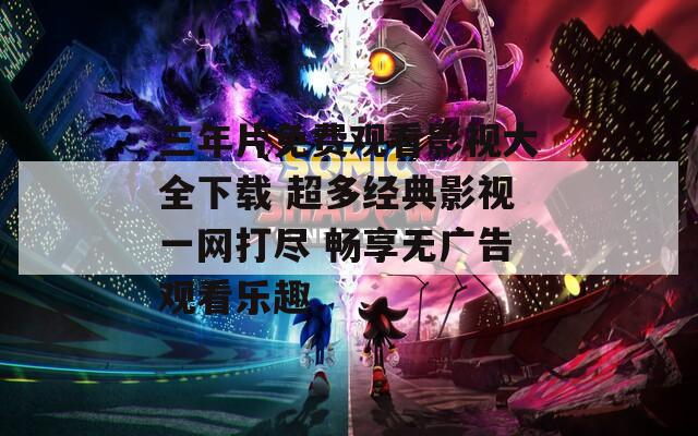 三年片免费观看影视大全下载 超多经典影视一网打尽 畅享无广告观看乐趣  第1张