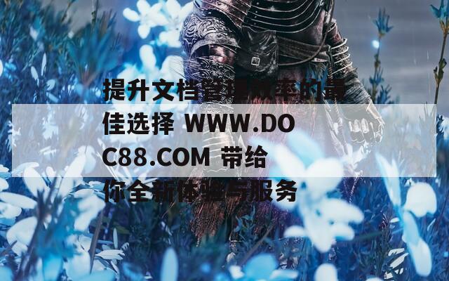 提升文档管理效率的最佳选择 WWW.DOC88.COM 带给你全新体验与服务