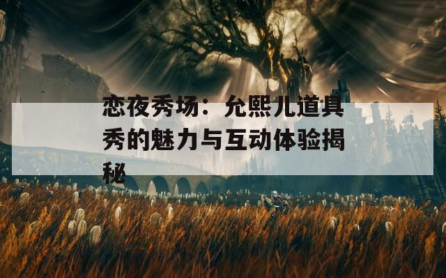 恋夜秀场：允熙儿道具秀的魅力与互动体验揭秘