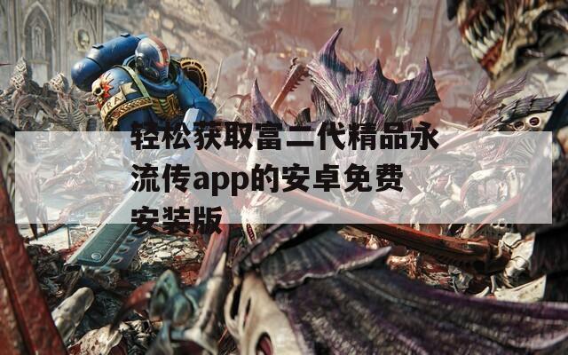 轻松获取富二代精品永流传app的安卓免费安装版  第1张
