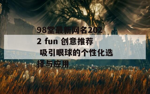 98堂最新网名2022 fun 创意推荐 吸引眼球的个性化选择与应用
