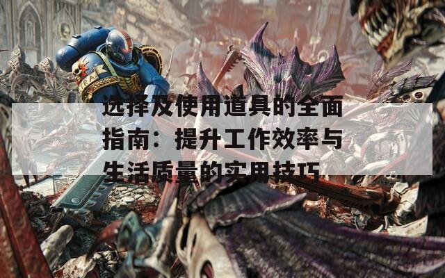 选择及使用道具的全面指南：提升工作效率与生活质量的实用技巧