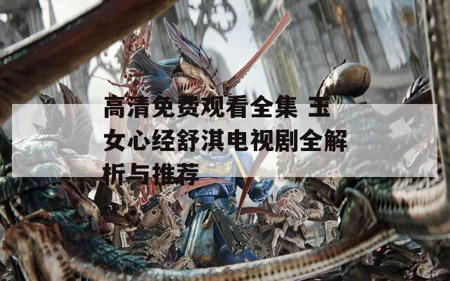 高清免费观看全集 玉女心经舒淇电视剧全解析与推荐
