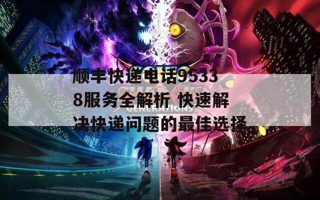 顺丰快递电话95338服务全解析 快速解决快递问题的最佳选择