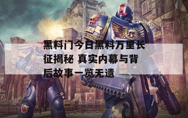 黑料门今日黑料万里长征揭秘 真实内幕与背后故事一览无遗