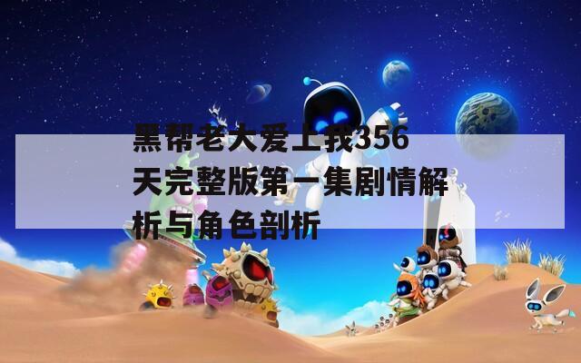 黑帮老大爱上我356天完整版第一集剧情解析与角色剖析  第1张